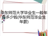 华东师范大学毕业生一般年薪多少钱(华东师范毕业生年薪)