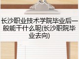 长沙职业技术学院毕业后一般能干什么呢(长沙职院毕业去向)