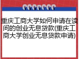 重庆工商大学如何申请在读间的创业无息贷款(重庆工商大学创业无息贷款申请)