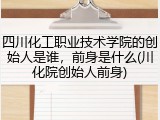 四川化工职业技术学院的创始人是谁，前身是什么(川化院创始人前身)