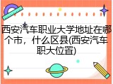 西安汽车职业大学地址在哪个市，什么区县(西安汽车职大位置)