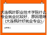 大连枫叶职业技术学院什么专业就业比较好，原因是啥(大连枫叶好就业专业)