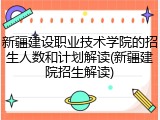 新疆建设职业技术学院的招生人数和计划解读(新疆建院招生解读)