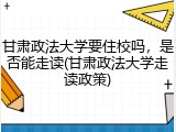甘肃政法大学要住校吗，是否能走读(甘肃政法大学走读政策)