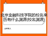 北京金融科技学院的校名来历有什么渊源(校名渊源)