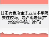 甘肃有色冶金职业技术学院要住校吗，是否能走读(甘肃冶金学院走读吗)