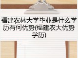 福建农林大学毕业是什么学历有何优势(福建农大优势学历)