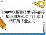 上海中华职业技术学院的学生毕业都怎么样了(上海中华职院毕业去向)