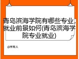 青岛滨海学院有哪些专业，就业前景如何(青岛滨海学院专业就业)