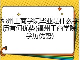 福州工商学院毕业是什么学历有何优势(福州工商学院学历优势)