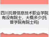 四川托普信息技术职业学院有没有院士，大概多少(托普学院有院士吗)