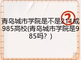 青岛城市学院是不是211或985高校(青岛城市学院是985吗？)