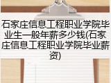 石家庄信息工程职业学院毕业生一般年薪多少钱(石家庄信息工程职业学院毕业薪资)