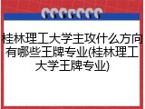 桂林理工大学主攻什么方向有哪些王牌专业(桂林理工大学王牌专业)