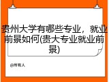 贵州大学有哪些专业，就业前景如何(贵大专业就业前景)