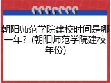 朝阳师范学院建校时间是哪一年？(朝阳师范学院建校年份)