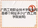 广西工商职业技术学院官网是哪个网址多少(广西工商学院官网)