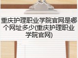 重庆护理职业学院官网是哪个网址多少(重庆护理职业学院官网)