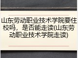 山东劳动职业技术学院要住校吗，是否能走读(山东劳动职业技术学院走读)