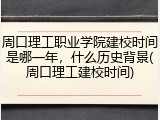周口理工职业学院建校时间是哪一年，什么历史背景(周口理工建校时间)