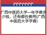 广西中医药大学一年学费多少钱，还有哪些费用(广西中医药大学学费)