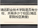 清远职业技术学院是否有分校，共有多少个校区(清远职院校区数量)