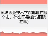 廊坊职业技术学院地址在哪个市，什么区县(廊坊职院在哪)