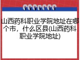 山西药科职业学院地址在哪个市，什么区县(山西药科职业学院地址)