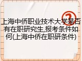 上海中侨职业技术大学是否有在职研究生,报考条件如何(上海中侨在职研条件)