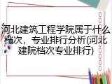 河北建筑工程学院属于什么档次，专业排行分析(河北建院档次专业排行)