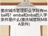 重庆城市管理职业学院有mba吗？emba和mba的入学条件是什么(重庆城管院MBA条件)