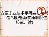 安康职业技术学院要住校吗，是否能走读(安康职院住校或走读)