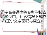 辽宁省交通高等专科学校占地多少亩，什么情况下成立(辽宁交专面积与成立)