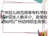广州幼儿师范高等专科学校每年招生人数多少，政策变动如何(广州幼师招生政策)
