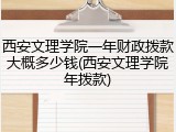 西安文理学院一年财政拨款大概多少钱(西安文理学院年拨款)