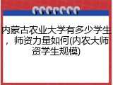 内蒙古农业大学有多少学生，师资力量如何(内农大师资学生规模)