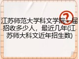 江苏师范大学科文学院一届招收多少人，最近几年(江苏师大科文近年招生数)