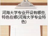 河海大学专业开设有哪些,特色在哪(河海大学专业特色)