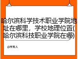 哈尔滨科学技术职业学院地址在哪里，学校地理位置(哈尔滨科技职业学院在哪)