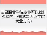 武昌职业学院毕业可以找什么样的工作(武昌职业学院就业方向)