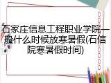 石家庄信息工程职业学院一般什么时候放寒暑假(石信院寒暑假时间)