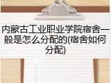 内蒙古工业职业学院宿舍一般是怎么分配的(宿舍如何分配)