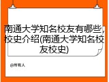 南通大学知名校友有哪些，校史介绍(南通大学知名校友校史)