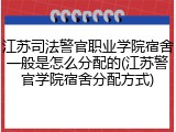 江苏司法警官职业学院宿舍一般是怎么分配的(江苏警官学院宿舍分配方式)