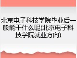 北京电子科技学院毕业后一般能干什么呢(北京电子科技学院就业方向)