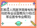 石家庄人民医学高等专科学校的专业设置概况介绍(石家庄医专专业概览)