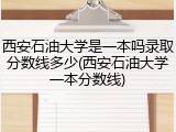 西安石油大学是一本吗录取分数线多少(西安石油大学一本分数线)