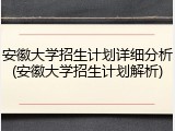 安徽大学招生计划详细分析(安徽大学招生计划解析)