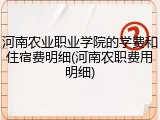 河南农业职业学院的学费和住宿费明细(河南农职费用明细)
