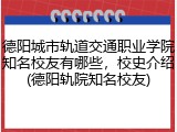 德阳城市轨道交通职业学院知名校友有哪些，校史介绍(德阳轨院知名校友)